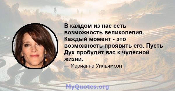 В каждом из нас есть возможность великолепия. Каждый момент - это возможность проявить его. Пусть Дух пробудит вас к чудесной жизни.