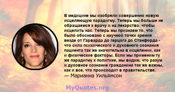 В медицине мы изобрели совершенно новую исцеляющую парадигму. Теперь мы больше не обращаемся к врачу и на лекарство, чтобы исцелить нас. Теперь мы признаем то, что было обосновано с научной точки зрения везде от