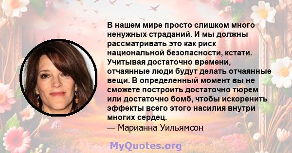 В нашем мире просто слишком много ненужных страданий. И мы должны рассматривать это как риск национальной безопасности, кстати. Учитывая достаточно времени, отчаянные люди будут делать отчаянные вещи. В определенный