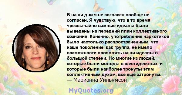 В наши дни я не согласен вообще не согласен. Я чувствую, что в то время чрезвычайно важные идеалы были выведены на передний план коллективного сознания. Конечно, употребление наркотиков было настолько распространенным,