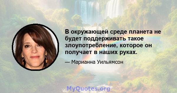 В окружающей среде планета не будет поддерживать такое злоупотребление, которое он получает в наших руках.