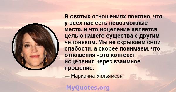 В святых отношениях понятно, что у всех нас есть невозможные места, и что исцеление является целью нашего существа с другим человеком. Мы не скрываем свои слабости, а скорее понимаем, что отношения - это контекст