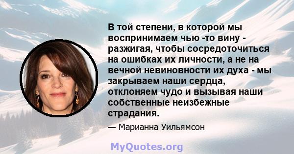 В той степени, в которой мы воспринимаем чью -то вину - разжигая, чтобы сосредоточиться на ошибках их личности, а не на вечной невиновности их духа - мы закрываем наши сердца, отклоняем чудо и вызывая наши собственные