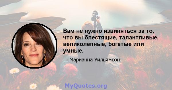 Вам не нужно извиняться за то, что вы блестящие, талантливые, великолепные, богатые или умные.