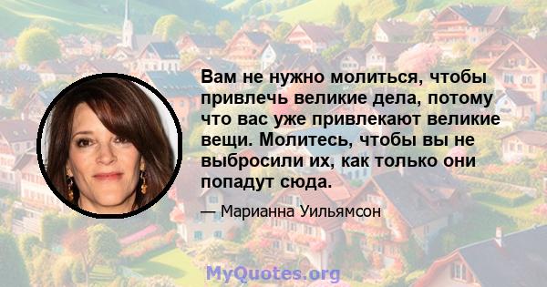 Вам не нужно молиться, чтобы привлечь великие дела, потому что вас уже привлекают великие вещи. Молитесь, чтобы вы не выбросили их, как только они попадут сюда.