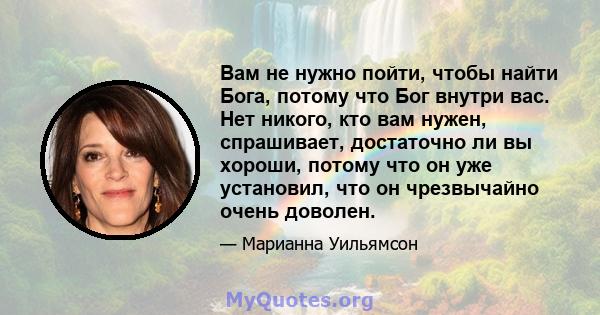 Вам не нужно пойти, чтобы найти Бога, потому что Бог внутри вас. Нет никого, кто вам нужен, спрашивает, достаточно ли вы хороши, потому что он уже установил, что он чрезвычайно очень доволен.