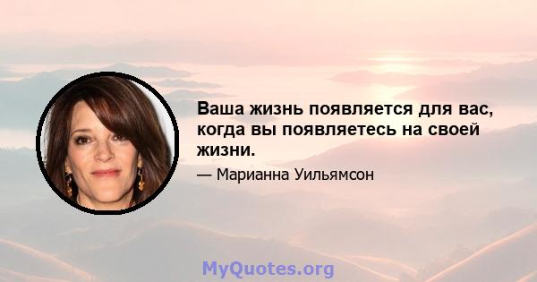 Ваша жизнь появляется для вас, когда вы появляетесь на своей жизни.