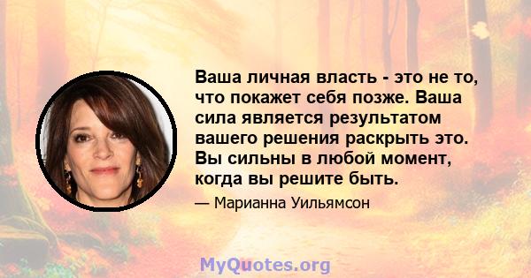 Ваша личная власть - это не то, что покажет себя позже. Ваша сила является результатом вашего решения раскрыть это. Вы сильны в любой момент, когда вы решите быть.