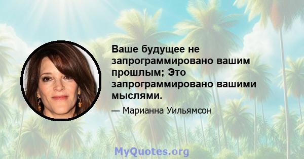 Ваше будущее не запрограммировано вашим прошлым; Это запрограммировано вашими мыслями.