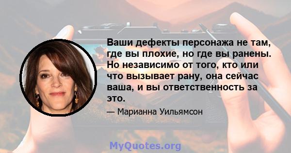 Ваши дефекты персонажа не там, где вы плохие, но где вы ранены. Но независимо от того, кто или что вызывает рану, она сейчас ваша, и вы ответственность за это.