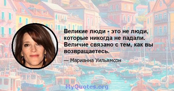 Великие люди - это не люди, которые никогда не падали. Величие связано с тем, как вы возвращаетесь.