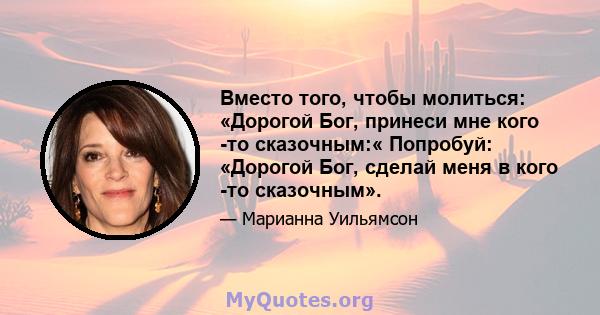 Вместо того, чтобы молиться: «Дорогой Бог, принеси мне кого -то сказочным:« Попробуй: «Дорогой Бог, сделай меня в кого -то сказочным».