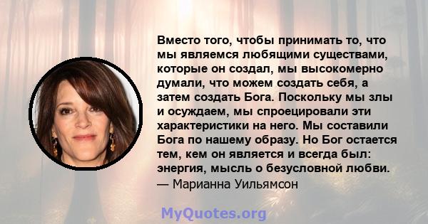 Вместо того, чтобы принимать то, что мы являемся любящими существами, которые он создал, мы высокомерно думали, что можем создать себя, а затем создать Бога. Поскольку мы злы и осуждаем, мы спроецировали эти