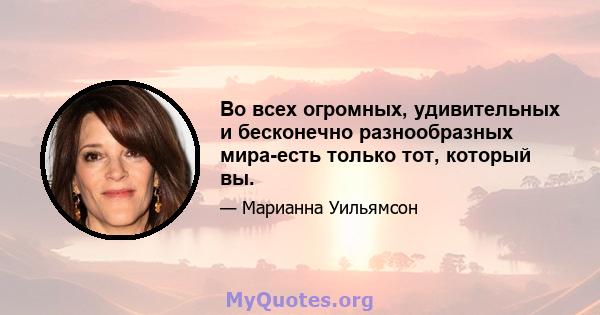 Во всех огромных, удивительных и бесконечно разнообразных мира-есть только тот, который вы.