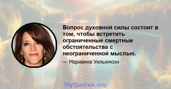 Вопрос духовной силы состоит в том, чтобы встретить ограниченные смертные обстоятельства с неограниченной мыслью.