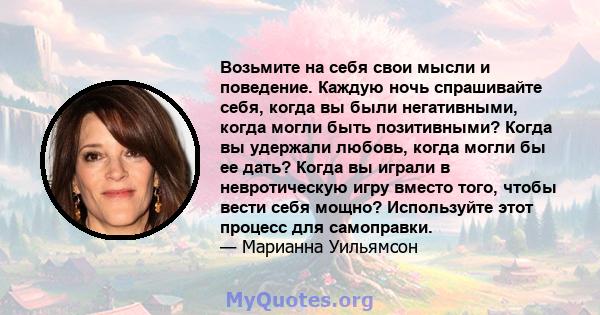 Возьмите на себя свои мысли и поведение. Каждую ночь спрашивайте себя, когда вы были негативными, когда могли быть позитивными? Когда вы удержали любовь, когда могли бы ее дать? Когда вы играли в невротическую игру