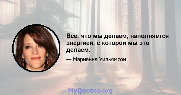 Все, что мы делаем, наполняется энергией, с которой мы это делаем.