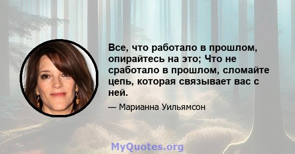 Все, что работало в прошлом, опирайтесь на это; Что не сработало в прошлом, сломайте цепь, которая связывает вас с ней.