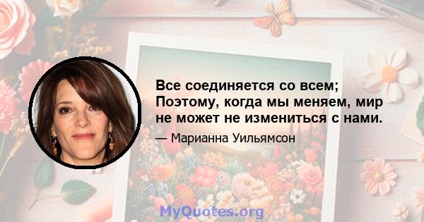 Все соединяется со всем; Поэтому, когда мы меняем, мир не может не измениться с нами.