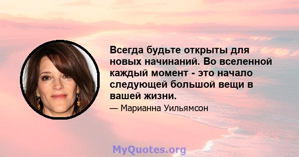 Всегда будьте открыты для новых начинаний. Во вселенной каждый момент - это начало следующей большой вещи в вашей жизни.