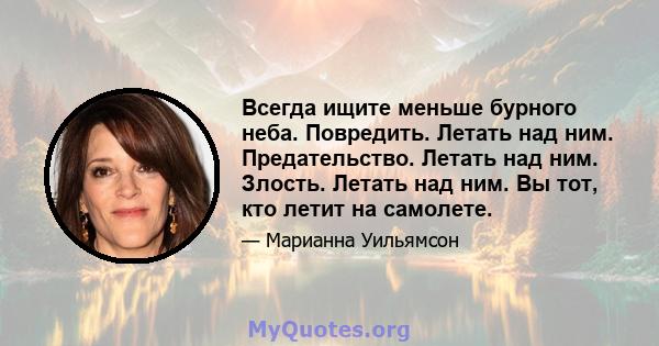 Всегда ищите меньше бурного неба. Повредить. Летать над ним. Предательство. Летать над ним. Злость. Летать над ним. Вы тот, кто летит на самолете.