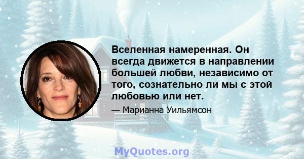 Вселенная намеренная. Он всегда движется в направлении большей любви, независимо от того, сознательно ли мы с этой любовью или нет.