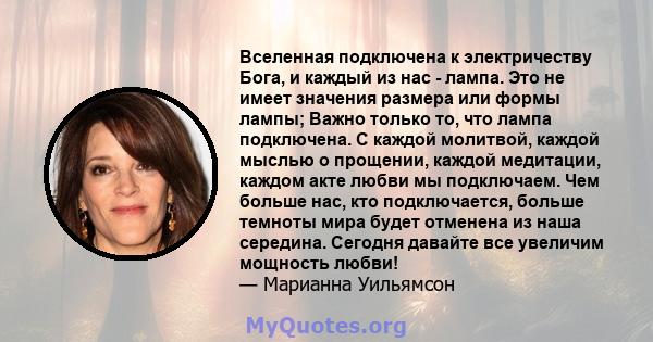 Вселенная подключена к электричеству Бога, и каждый из нас - лампа. Это не имеет значения размера или формы лампы; Важно только то, что лампа подключена. С каждой молитвой, каждой мыслью о прощении, каждой медитации,