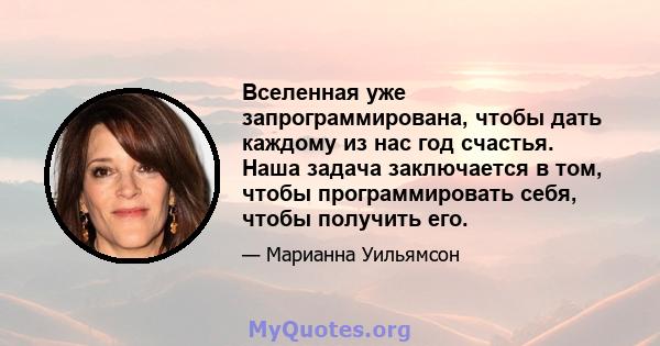 Вселенная уже запрограммирована, чтобы дать каждому из нас год счастья. Наша задача заключается в том, чтобы программировать себя, чтобы получить его.