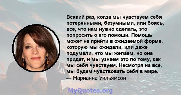 Всякий раз, когда мы чувствуем себя потерянными, безумными, или боясь, все, что нам нужно сделать, это попросить о его помощи. Помощь может не прийти в ожидаемой форме, которую мы ожидали, или даже подумали, что мы