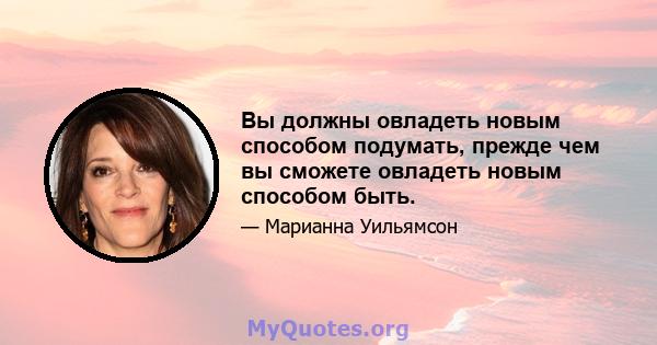 Вы должны овладеть новым способом подумать, прежде чем вы сможете овладеть новым способом быть.