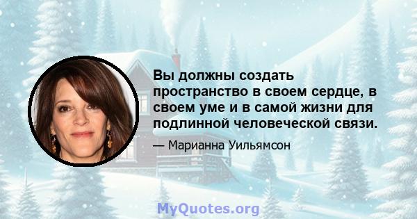 Вы должны создать пространство в своем сердце, в своем уме и в самой жизни для подлинной человеческой связи.