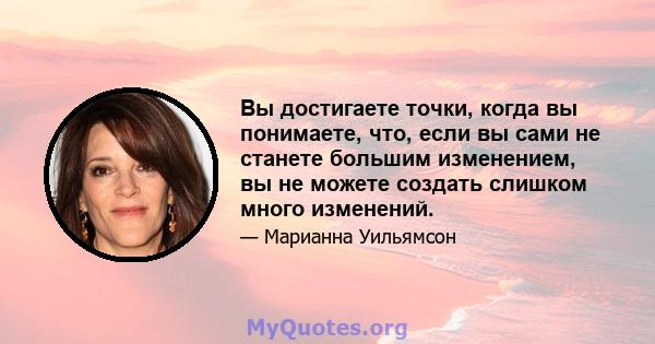 Вы достигаете точки, когда вы понимаете, что, если вы сами не станете большим изменением, вы не можете создать слишком много изменений.