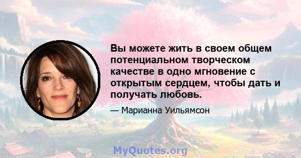 Вы можете жить в своем общем потенциальном творческом качестве в одно мгновение с открытым сердцем, чтобы дать и получать любовь.