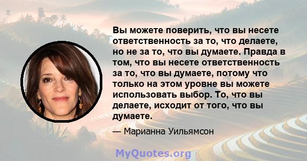 Вы можете поверить, что вы несете ответственность за то, что делаете, но не за то, что вы думаете. Правда в том, что вы несете ответственность за то, что вы думаете, потому что только на этом уровне вы можете