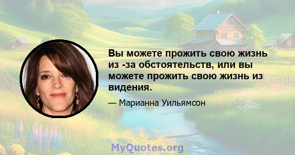 Вы можете прожить свою жизнь из -за обстоятельств, или вы можете прожить свою жизнь из видения.