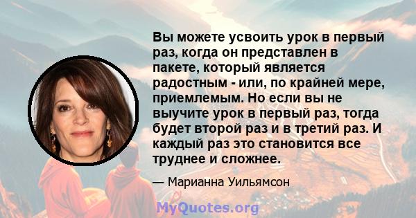 Вы можете усвоить урок в первый раз, когда он представлен в пакете, который является радостным - или, по крайней мере, приемлемым. Но если вы не выучите урок в первый раз, тогда будет второй раз и в третий раз. И каждый 