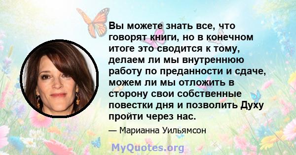 Вы можете знать все, что говорят книги, но в конечном итоге это сводится к тому, делаем ли мы внутреннюю работу по преданности и сдаче, можем ли мы отложить в сторону свои собственные повестки дня и позволить Духу