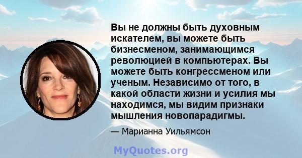 Вы не должны быть духовным искателем, вы можете быть бизнесменом, занимающимся революцией в компьютерах. Вы можете быть конгрессменом или ученым. Независимо от того, в какой области жизни и усилия мы находимся, мы видим 