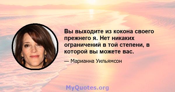 Вы выходите из кокона своего прежнего я. Нет никаких ограничений в той степени, в которой вы можете вас.