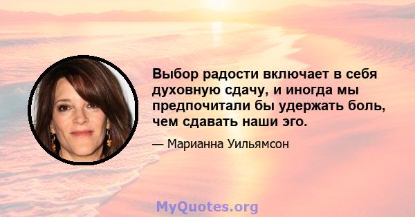 Выбор радости включает в себя духовную сдачу, и иногда мы предпочитали бы удержать боль, чем сдавать наши эго.