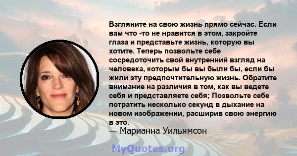 Взгляните на свою жизнь прямо сейчас. Если вам что -то не нравится в этом, закройте глаза и представьте жизнь, которую вы хотите. Теперь позвольте себе сосредоточить свой внутренний взгляд на человека, которым бы вы