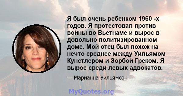 Я был очень ребенком 1960 -х годов. Я протестовал против войны во Вьетнаме и вырос в довольно политизированном доме. Мой отец был похож на нечто среднее между Уильямом Кунстлером и Зорбой Греком. Я вырос среди левых