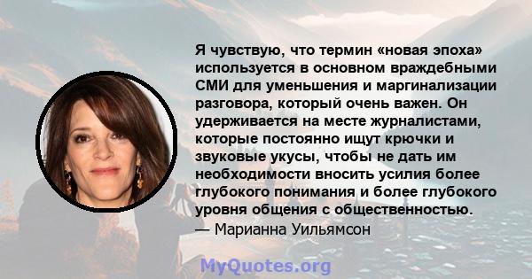 Я чувствую, что термин «новая эпоха» используется в основном враждебными СМИ для уменьшения и маргинализации разговора, который очень важен. Он удерживается на месте журналистами, которые постоянно ищут крючки и