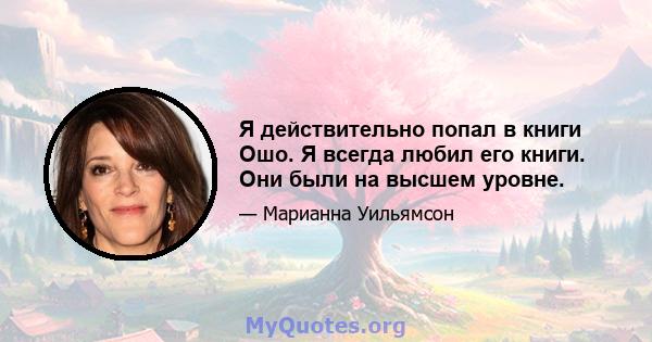 Я действительно попал в книги Ошо. Я всегда любил его книги. Они были на высшем уровне.