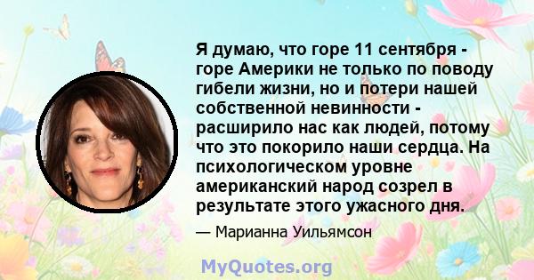 Я думаю, что горе 11 сентября - горе Америки не только по поводу гибели жизни, но и потери нашей собственной невинности - расширило нас как людей, потому что это покорило наши сердца. На психологическом уровне