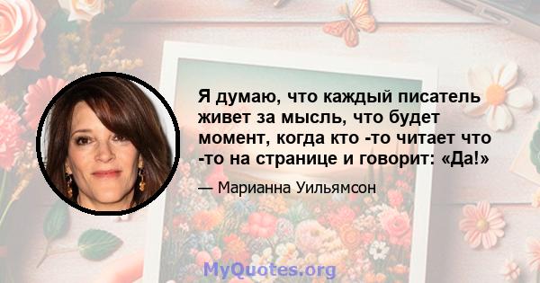 Я думаю, что каждый писатель живет за мысль, что будет момент, когда кто -то читает что -то на странице и говорит: «Да!»