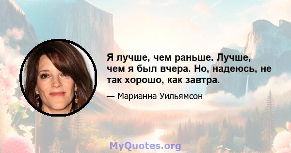 Я лучше, чем раньше. Лучше, чем я был вчера. Но, надеюсь, не так хорошо, как завтра.