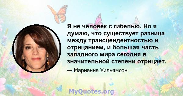 Я не человек с гибелью. Но я думаю, что существует разница между трансцендентностью и отрицанием, и большая часть западного мира сегодня в значительной степени отрицает.