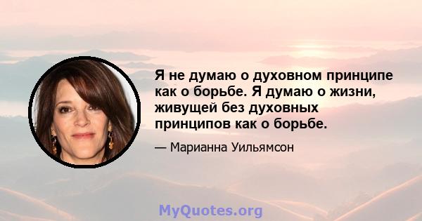 Я не думаю о духовном принципе как о борьбе. Я думаю о жизни, живущей без духовных принципов как о борьбе.