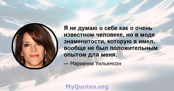 Я не думаю о себе как о очень известном человеке, но в моде знаменитости, которую я имел, вообще не был положительным опытом для меня.